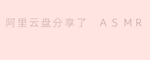 阿里云盘分享的ASMR内容有什么特点？****